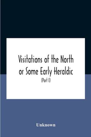 Visitations Of The North Or Some Early Heraldic Visitations Of And Collections Of Pedigrees Relating To The North Of England (Part I) de Unknown