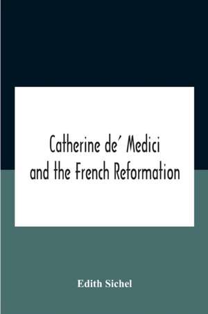 Catherine De' Medici And The French Reformation de Edith Sichel