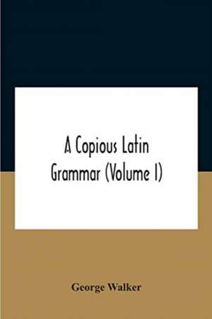 A Copious Latin Grammar (Volume I) Translated From The German With Alterations, Notes And Additions (Volume I) de George Walker