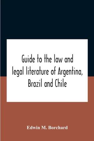 Guide To The Law And Legal Literature Of Argentina, Brazil And Chile de Edwin M. Borchard