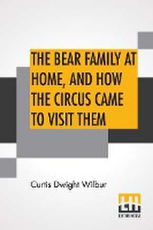 The Bear Family At Home, And How The Circus Came To Visit Them de Curtis Dwight Wilbur