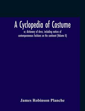 A Cyclopedia Of Costume, Or, Dictionary Of Dress, Including Notices Of Contemporaneous Fashions On The Continent; A General Chronological History Of The Costumes Of The Principal Countries Of Europe, From The Commencement Of The Christian Era To The Acces de James Robinson Planche