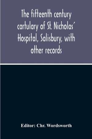 The Fifteenth Century Cartulary Of St. Nicholas' Hospital, Salisbury, With Other Records de Chr. Wordsworth