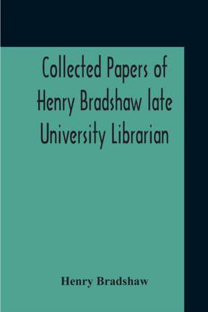 Collected Papers Of Henry Bradshaw Late University Librarian; Comprising Memoranda; Communications, Read Before The Cambridge Antiquarian Society; Together With An Article Contributed To The Bibliographer, And Two Papers Not Previously Published de Henry Bradshaw