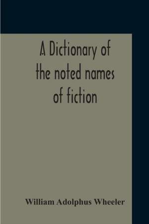 A Dictionary Of The Noted Names Of Fiction; Including Also Familiar Pseudonyms, Surnames, Bestowed On Eminent Men, And Analogus Popular Appellations Often Referred To In Literature And Conversation de William Adolphus Wheeler