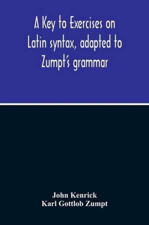 A Key To Exercises On Latin Syntax, Adapted To Zumpt'S Grammar; To Which Are Added Extracts From The Writings Of Muretus de John Kenrick