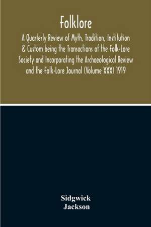 Folklore; A Quarterly Review Of Myth, Tradition, Institution & Custom Being The Transactions Of The Folk-Lore Society And Incorporating The Archaeological Review And The Folk-Lore Journal (Volume Xxx) 1919 de Sidgwick