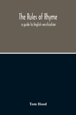 The Rules Of Rhyme; A Guide To English Versification. With A Compendious Dictionary Of Rhymes, An Examination Of Classical Measures, And Comments Upon Burlesque, Comic Verse, And Song-Writing de Tom Hood