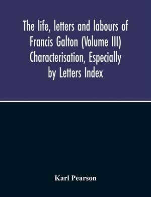 The Life, Letters And Labours Of Francis Galton (Volume Iii) Characterisation, Especially By Letters Index de Karl Pearson