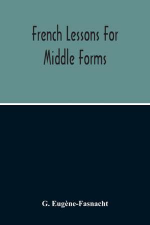 French Lessons For Middle Forms; Containing An Elementary Accidence And Syntax, With Copious Exercises, Conversations And Readings de G. Eugène-Fasnacht