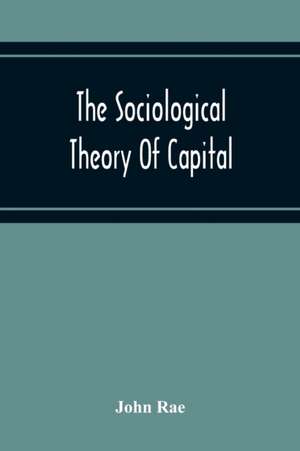 The Sociological Theory Of Capital; Being A Complete Reprint Of The New Principles Of Political Economy, 1834 de John Rae