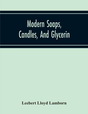 Modern Soaps, Candles, And Glycerin, A Practical Manual Of Modern Methods Of Utilization Of Fats And Oils In The Manufacture Of Soap And Candles, And Of The Recovery Of Glycerin de Leebert Lloyd Lamborn