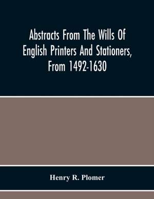 Abstracts From The Wills Of English Printers And Stationers, From 1492-1630 de Henry R. Plomer