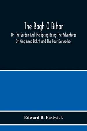 The Bagh O Bihar; Or, The Garden And The Spring Being The Adventures Of King Azad Bakht And The Four Darweshes. Literally Translated From The Urdu Of Mir Amman, Of Dihli With Copious Explanatory Notes, And An Introductory Preface de Edward B. Eastwick