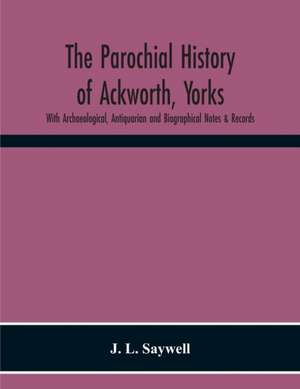 The Parochial History Of Ackworth, Yorks de J. L. Saywell