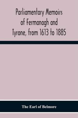 Parliamentary Memoirs Of Fermanagh And Tyrone, From 1613 To 1885 de The Earl of Belmore