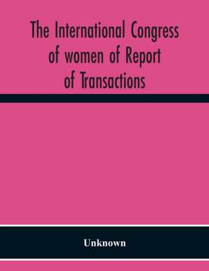 The International Congress Of Women Of Report Of Transactions Of The Second Quinquennial Meeting Held In London July 1899 de Unknown