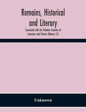 Remains, Historical And Literary, Connected With The Palatine Counties Of Lancaster And Chester (Volume 51) de Unknown