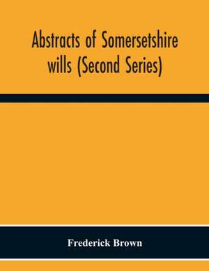 Abstracts Of Somersetshire Wills (Second Series) de Frederick Brown