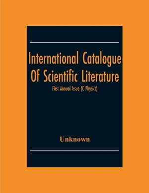 International Catalogue Of Scientific Literature; First Annual Issue (C Physics) de Unknown