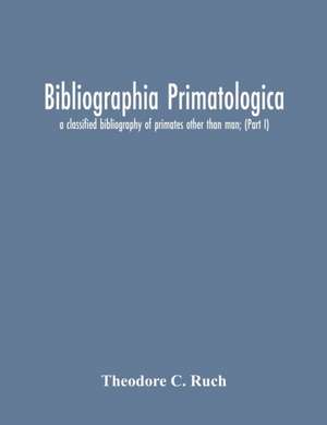 Bibliographia Primatologica; A Classified Bibliography Of Primates Other Than Man; (Part I) Anatomy, Embryology & Quantitative Morphology; Physiology, Pharmacology & Psychobiology; Primate Phylogeny & Miscellanea de Theodore C. Ruch