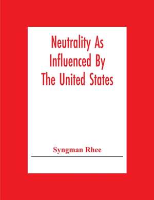 Neutrality As Influenced By The United States; A Dissertation Presented To The Faculty Of Princeton University In Candidacy For The Degree Of Doctor Of Philosophy de Syngman Rhee