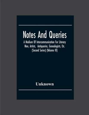 Notes And Queries; A Medium Of Intercommunication For Literary Men, Artists, Antiquaries, Genealogists, Etc. (Second Series) (Volume Iii) de Unknown