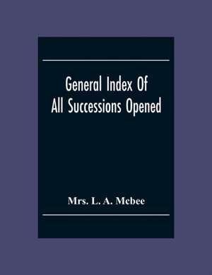 General Index Of All Successionsopened In The Civil District Court Parish Of Orleans, Louisiana From Its Organisation August 1St 1880 To August 31St 1894 de L. A. Mcbee