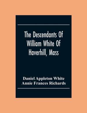 The Descendants Of William White Of Haverhill, Mass; Genealogical Notices; Additional Genealogical And Biographical Notices de Daniel Appleton White