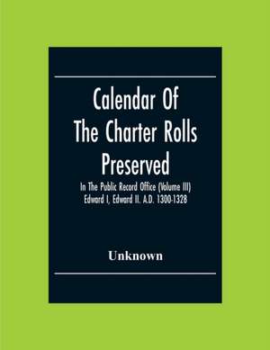 Calendar Of The Charter Rolls Preserved In The Public Record Office (Volume Iii) Edward I, Edward Ii. A.D. 1300-1328 de Unknown