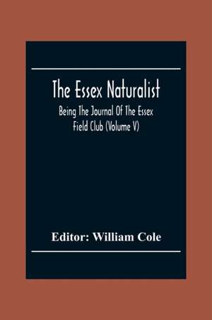 The Essex Naturalist; Being The Journal Of The Essex Field Club (Volume V) de William Cole