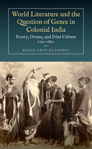 World Literature and the Question of Genre in Colonial India: Poetry, Drama, and Print Culture 1790-1890 de Kedar Arun Kulkarni