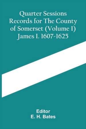 Quarter Sessions Records For The County Of Somerset (Volume I) James I. 1607-1625 de E. H. Bates