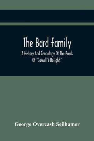 The Bard Family; A History And Genealogy Of The Bards Of "Carroll'S Delight," Together With A Chronicle Of The Bards And Genealogies Of The Bard Kinship de George Overcash Seilhamer