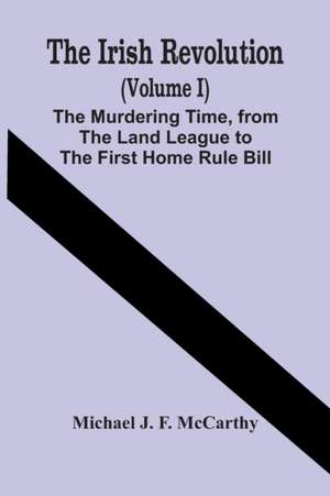 The Irish Revolution (Volume I); The Murdering Time, From The Land League To The First Home Rule Bill de Michael J. F. McCarthy