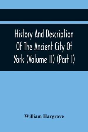 History And Description Of The Ancient City Of York; Comprising All The Most Interesting Information, Already Published In Drake'S Eboracum (Volume Ii) (Part I) de William Hargrove