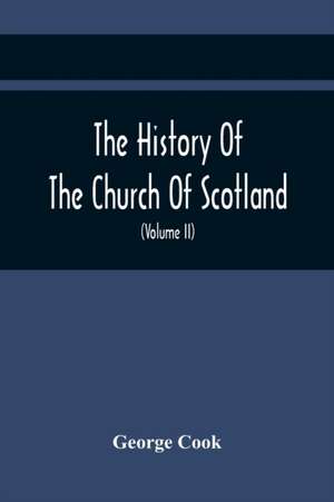 The History Of The Church Of Scotland, From The Establishment Of The Reformation To The Revolution de George Cook