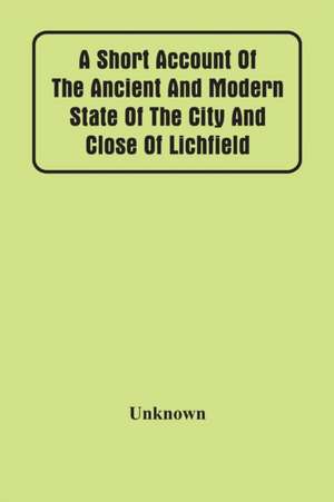 A Short Account Of The Ancient And Modern State Of The City And Close Of Lichfield de Unknown