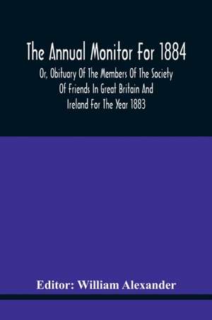 The Annual Monitor For 1884 Or, Obituary Of The Members Of The Society Of Friends In Great Britain And Ireland For The Year 1883 de William Alexander