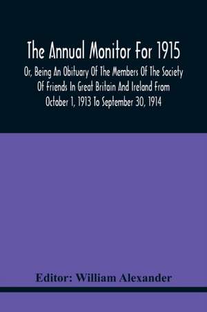 The Annual Monitor For 1915 Or, Being An Obituary Of The Members Of The Society Of Friends In Great Britain And Ireland From October 1, 1913 To September 30, 1914 de William Alexander