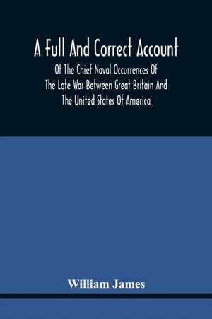 A Full And Correct Account Of The Chief Naval Occurrences Of The Late War Between Great Britain And The United States Of America de William James