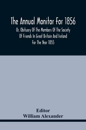 The Annual Monitor For 1856 Or, Obituary Of The Members Of The Society Of Friends In Great Britain And Ireland For The Year 1855 de William Alexander