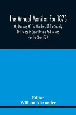 The Annual Monitor For 1873 Or, Obituary Of The Members Of The Society Of Friends In Great Britain And Ireland For The Year 1872 de William Alexander