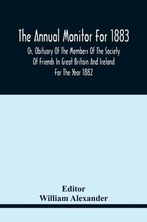 The Annual Monitor For 1883 Or, Obituary Of The Members Of The Society Of Friends In Great Britain And Ireland For The Year 1882 de William Alexander