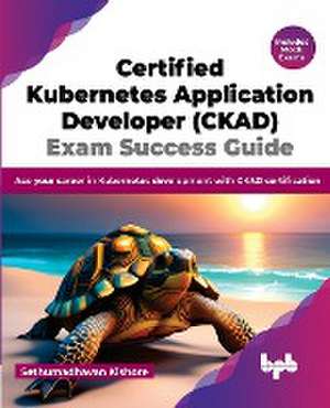 Certified Kubernetes Application Developer (CKAD) Exam Success Guide de Sethumadhavan Kishore