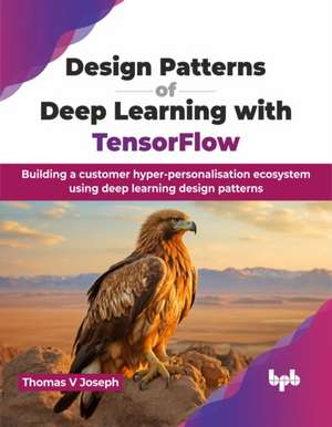 Design Patterns of Deep Learning with TensorFlow de Thomas V Joseph