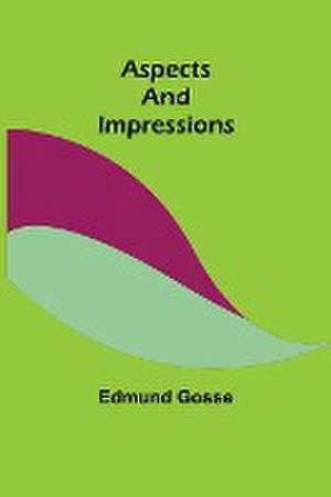 Aspects and Impressions de Edmund Gosse