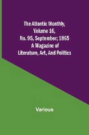 The Atlantic Monthly, Volume 16, No. 95, September; 1865; A Magazine of Literature, Art, and Politics de Various