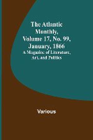 The Atlantic Monthly, Volume 17, No. 99, January, 1866; A Magazine of Literature, Art, and Politics de Various