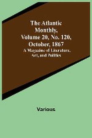 The Atlantic Monthly, Volume 20, No. 120, October, 1867; A Magazine of Literature, Art, and Politics de Various